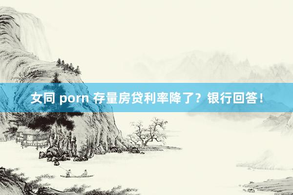 女同 porn 存量房贷利率降了？银行回答！