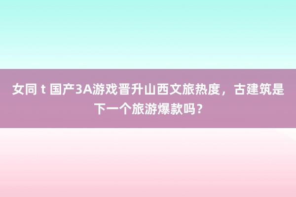 女同 t 国产3A游戏晋升山西文旅热度，古建筑是下一个旅游爆款吗？