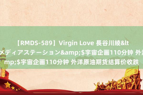 【RMDS-589】Virgin Love 長谷川綾</a>2010-05-17メディアステーション&$宇宙企画110分钟 外洋原油期货结算价收跌