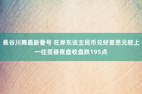 長谷川舞最新番号 在岸东谈主民币兑好意思元较上一往翌昼夜盘收盘跌195点