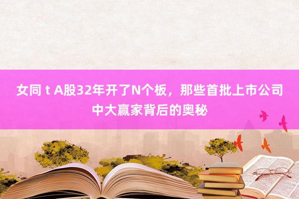 女同 t A股32年开了N个板，那些首批上市公司中大赢家背后的奥秘