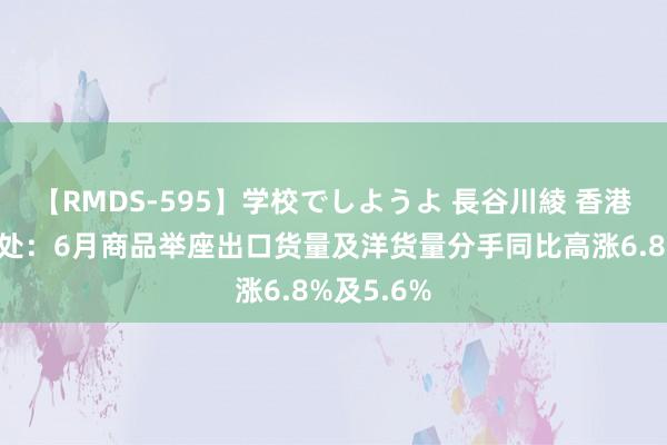 【RMDS-595】学校でしようよ 長谷川綾 香港政府统计处：6月商品举座出口货量及洋货量分手同比高涨6.8%及5.6%