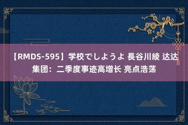 【RMDS-595】学校でしようよ 長谷川綾 达达集团：二季度事迹高增长 亮点浩荡