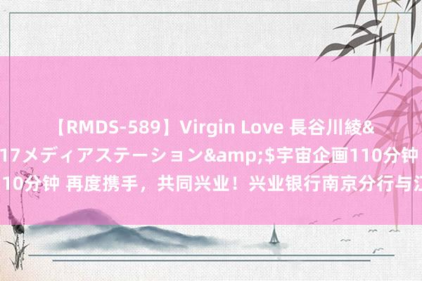 【RMDS-589】Virgin Love 長谷川綾</a>2010-05-17メディアステーション&$宇宙企画110分钟 再度携手，共同兴业！兴业银行南京分行与江苏有线计策妥洽谋新篇