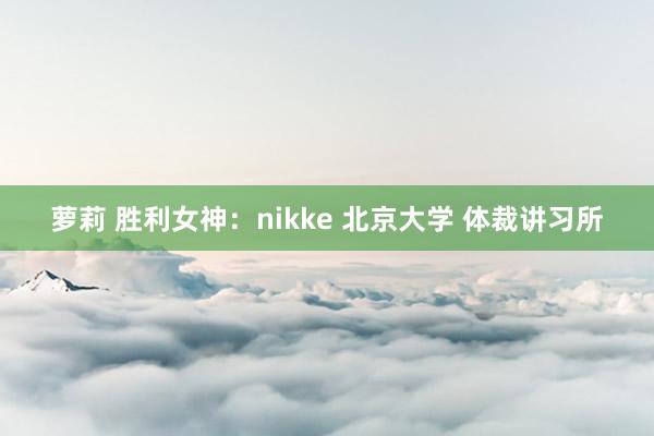 萝莉 胜利女神：nikke 北京大学 体裁讲习所