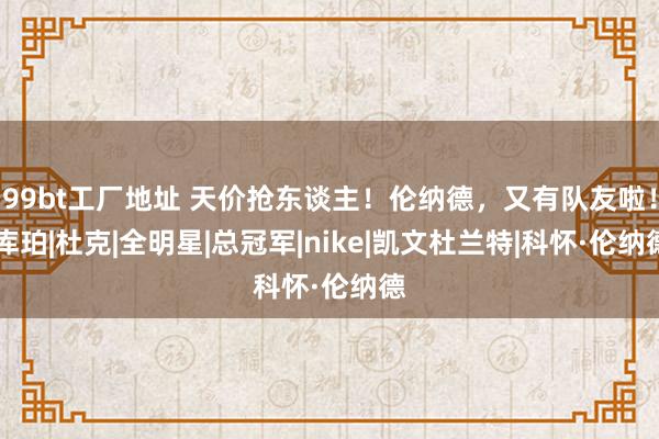 99bt工厂地址 天价抢东谈主！伦纳德，又有队友啦！|库珀|杜克|全明星|总冠军|nike|凯文杜兰特|科怀·伦纳德