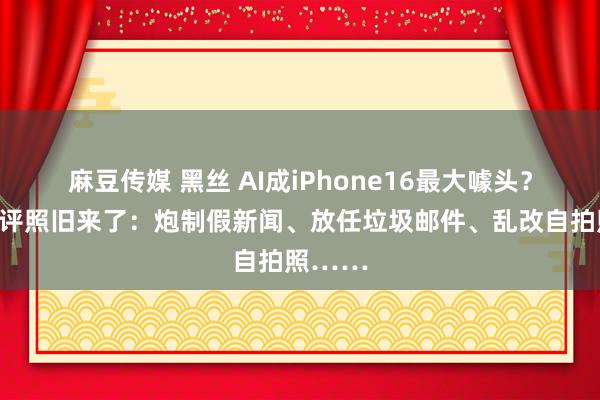 麻豆传媒 黑丝 AI成iPhone16最大噱头？首波差评照旧来了：炮制假新闻、放任垃圾邮件、乱改自拍照……