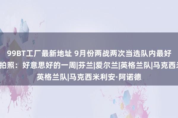 99BT工厂最新地址 9月份两战两次当选队内最好，阿诺德晒自拍照：好意思好的一周|芬兰|爱尔兰|英格兰队|马克西米利安·阿诺德