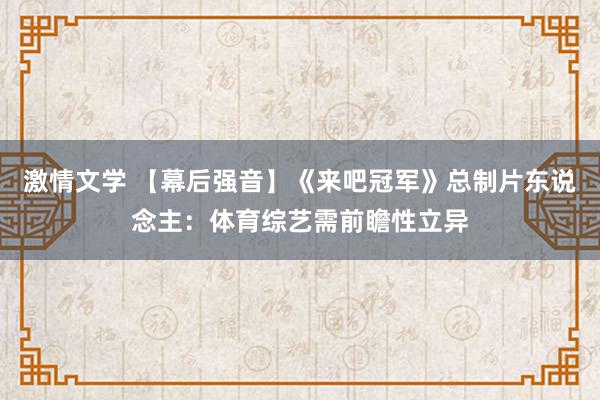 激情文学 【幕后强音】《来吧冠军》总制片东说念主：体育综艺需前瞻性立异