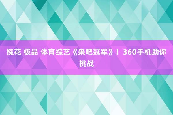 探花 极品 体育综艺《来吧冠军》！360手机助你挑战