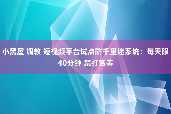 小黑屋 调教 短视频平台试点防千里迷系统：每天限40分钟 禁打赏等