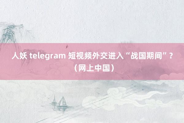 人妖 telegram 短视频外交进入“战国期间”？（网上中国）