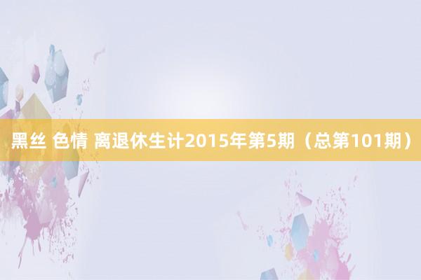 黑丝 色情 离退休生计2015年第5期（总第101期）